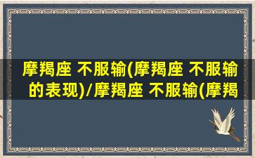 摩羯座 不服输(摩羯座 不服输的表现)/摩羯座 不服输(摩羯座 不服输的表现)-我的网站